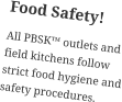 Food Safety! All PBSK™ outlets and field kitchens follow strict food hygiene and safety procedures.